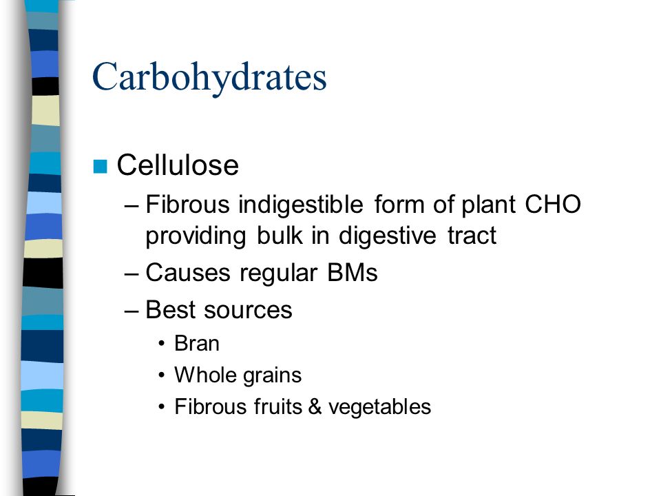 Carbohydrates Cellulose –Fibrous indigestible form of plant CHO providing bulk in digestive tract –Causes regular BMs –Best sources Bran Whole grains Fibrous fruits & vegetables