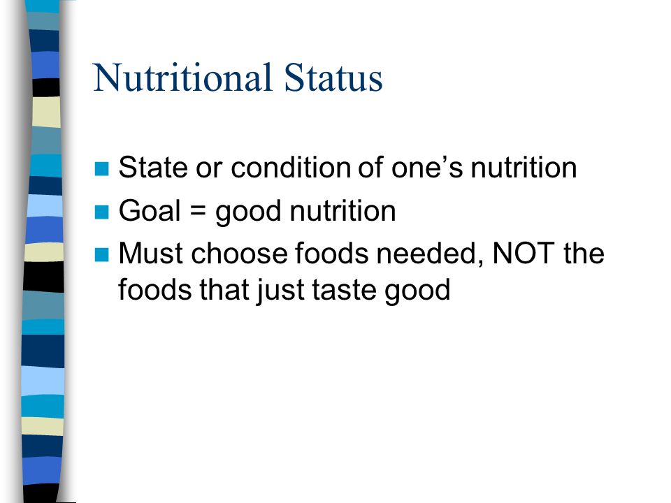 Nutritional Status State or condition of one’s nutrition Goal = good nutrition Must choose foods needed, NOT the foods that just taste good