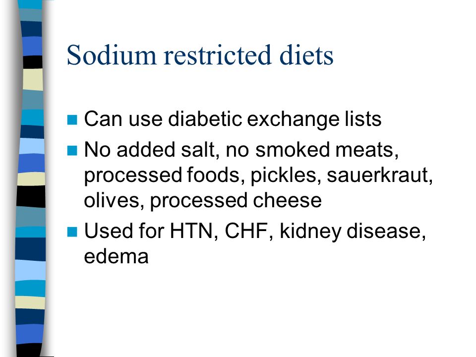 Sodium restricted diets Can use diabetic exchange lists No added salt, no smoked meats, processed foods, pickles, sauerkraut, olives, processed cheese Used for HTN, CHF, kidney disease, edema