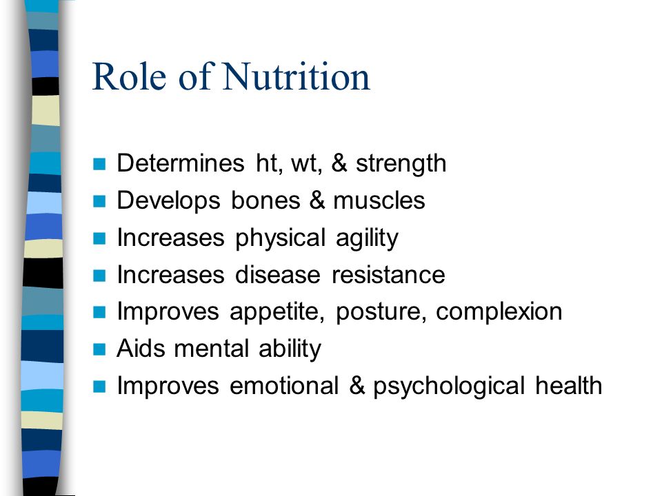 Role of Nutrition Determines ht, wt, & strength Develops bones & muscles Increases physical agility Increases disease resistance Improves appetite, posture, complexion Aids mental ability Improves emotional & psychological health