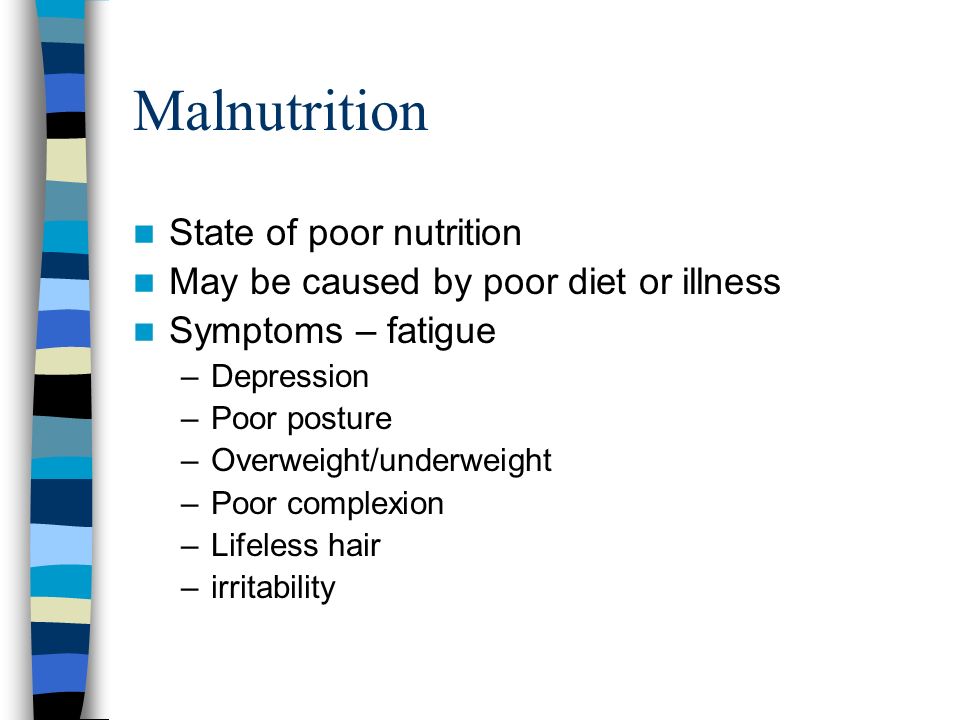 Malnutrition State of poor nutrition May be caused by poor diet or illness Symptoms – fatigue –Depression –Poor posture –Overweight/underweight –Poor complexion –Lifeless hair –irritability