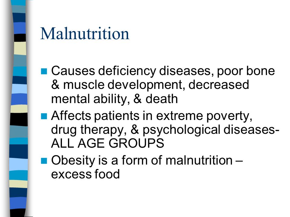 Malnutrition Causes deficiency diseases, poor bone & muscle development, decreased mental ability, & death Affects patients in extreme poverty, drug therapy, & psychological diseases- ALL AGE GROUPS Obesity is a form of malnutrition – excess food