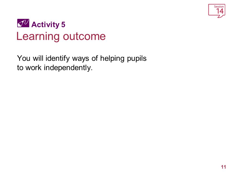 11 Activity 5 Learning outcome You will identify ways of helping pupils to work independently.
