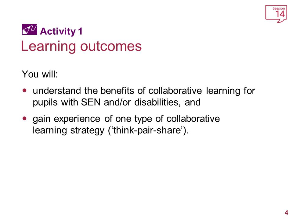 4 Activity 1 Learning outcomes You will: understand the benefits of collaborative learning for pupils with SEN and/or disabilities, and gain experience of one type of collaborative learning strategy (‘think-pair-share’).