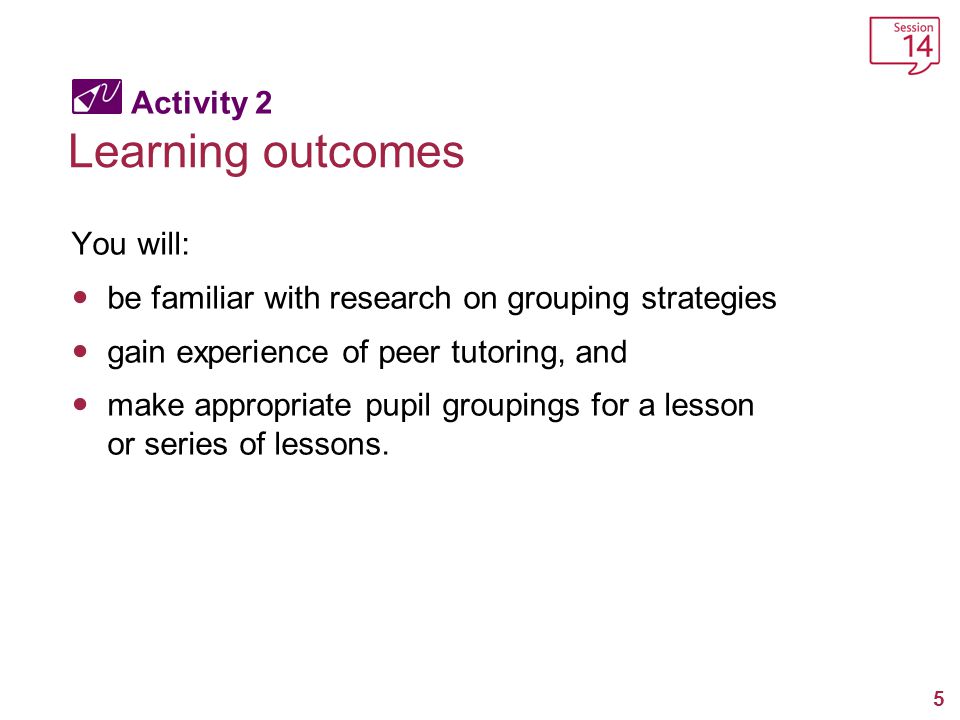 5 Activity 2 Learning outcomes You will: be familiar with research on grouping strategies gain experience of peer tutoring, and make appropriate pupil groupings for a lesson or series of lessons.