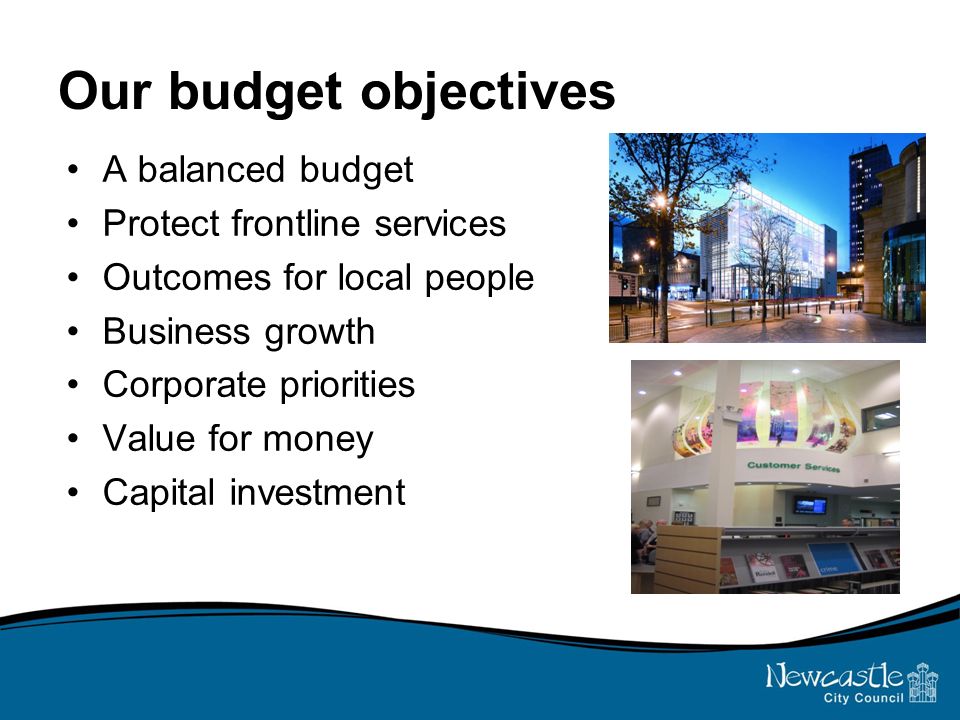 Our budget objectives A balanced budget Protect frontline services Outcomes for local people Business growth Corporate priorities Value for money Capital investment