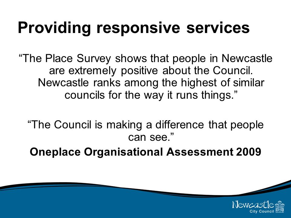 Providing responsive services The Place Survey shows that people in Newcastle are extremely positive about the Council.