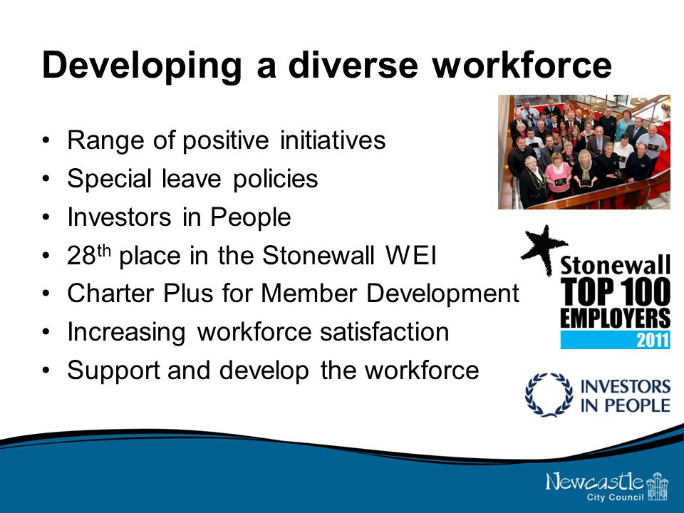 Developing a diverse workforce Range of positive initiatives Special leave policies Investors in People 28 th place in the Stonewall WEI Charter Plus for Member Development Increasing workforce satisfaction Support and develop the workforce