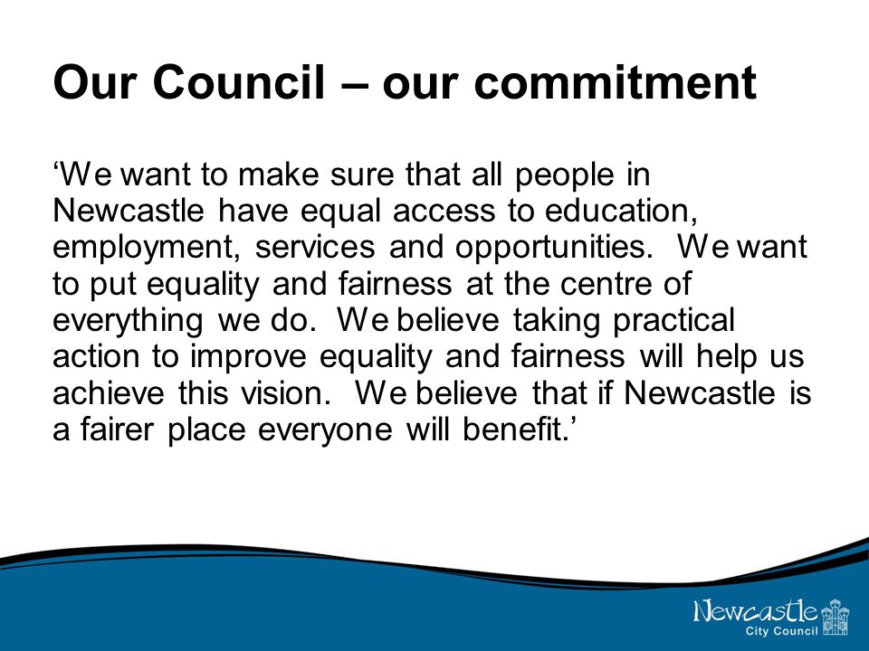 Our Council – our commitment ‘We want to make sure that all people in Newcastle have equal access to education, employment, services and opportunities.
