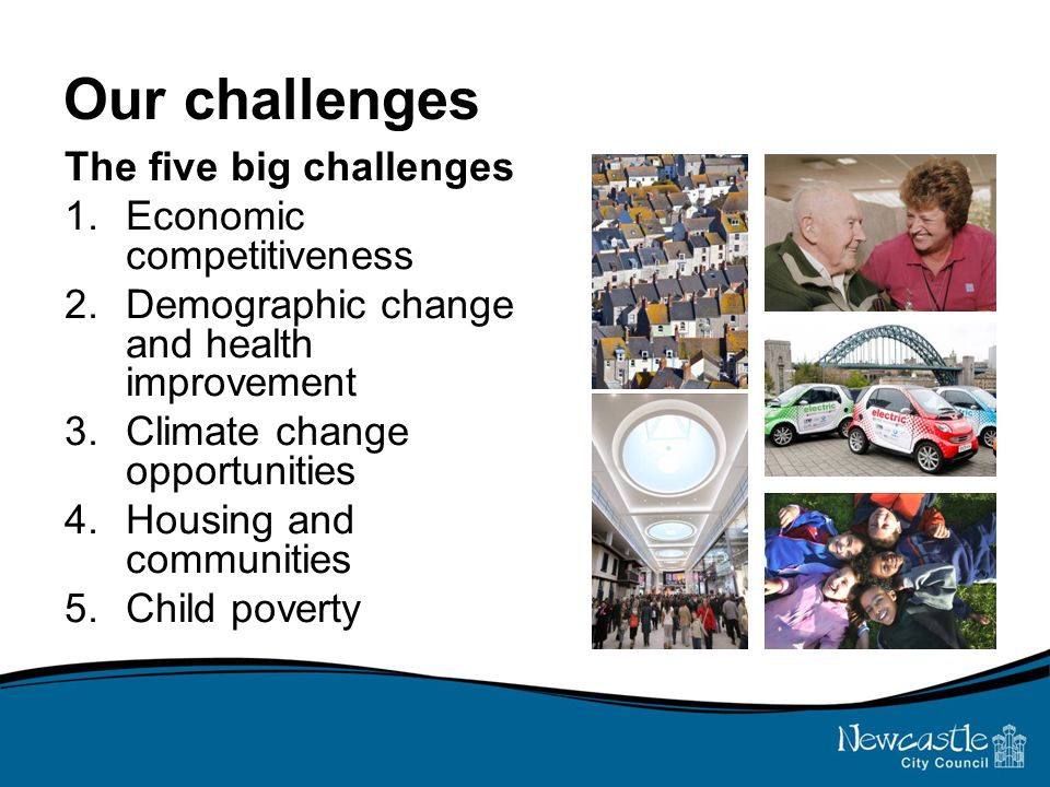 Our challenges The five big challenges 1.Economic competitiveness 2.Demographic change and health improvement 3.Climate change opportunities 4.Housing and communities 5.Child poverty