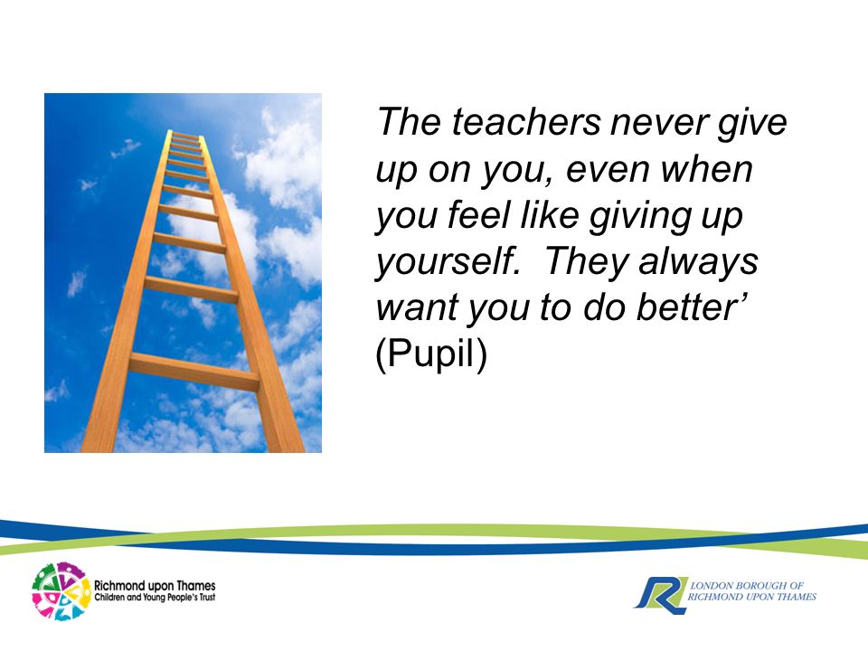 The teachers never give up on you, even when you feel like giving up yourself.