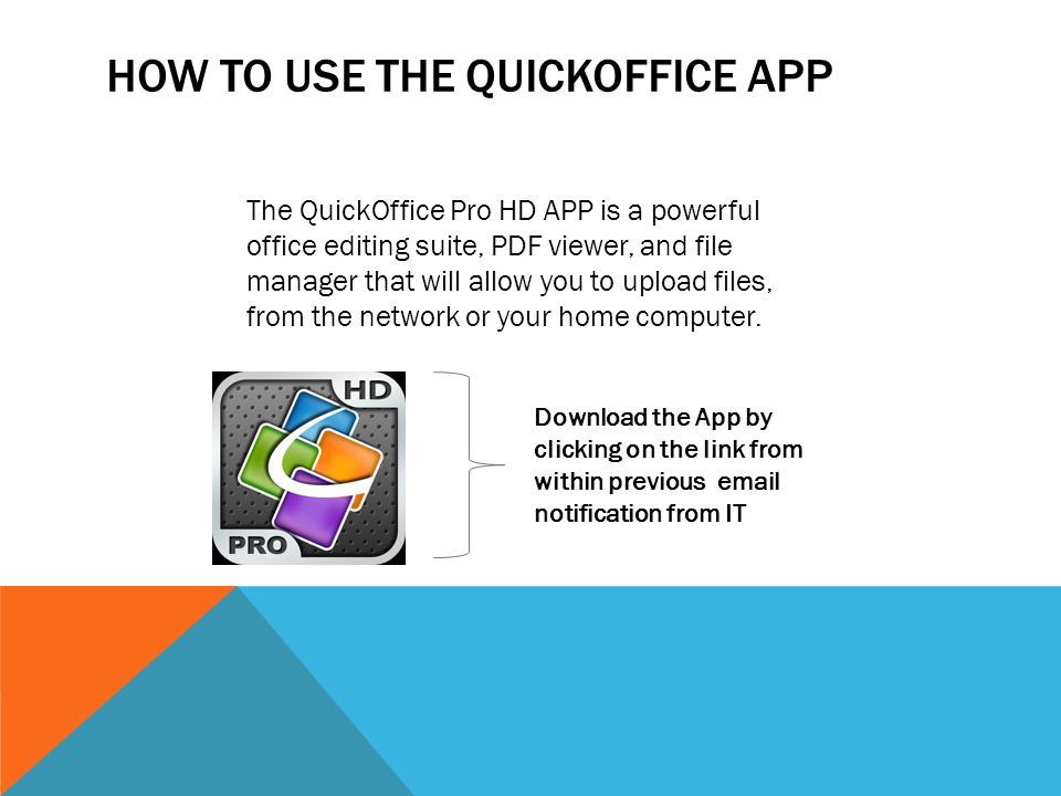 HOW TO USE THE QUICKOFFICE APP The QuickOffice Pro HD APP is a powerful office editing suite, PDF viewer, and file manager that will allow you to upload files, from the network or your home computer.
