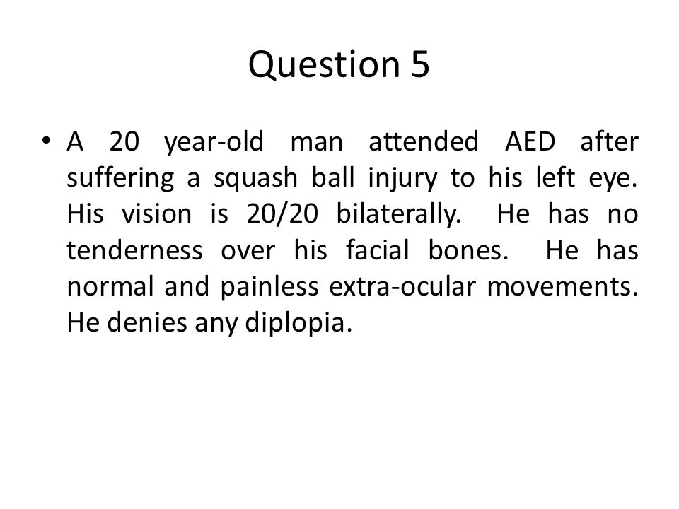 Question 5 A 20 year-old man attended AED after suffering a squash ball injury to his left eye.
