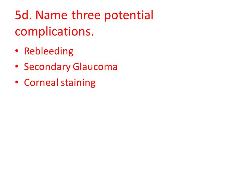 5d. Name three potential complications. Rebleeding Secondary Glaucoma Corneal staining