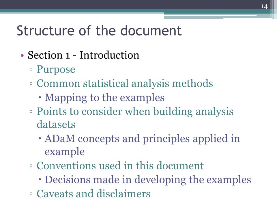 Structure of the document Section 1 - Introduction ▫Purpose ▫Common statistical analysis methods  Mapping to the examples ▫Points to consider when building analysis datasets  ADaM concepts and principles applied in example ▫Conventions used in this document  Decisions made in developing the examples ▫Caveats and disclaimers 14