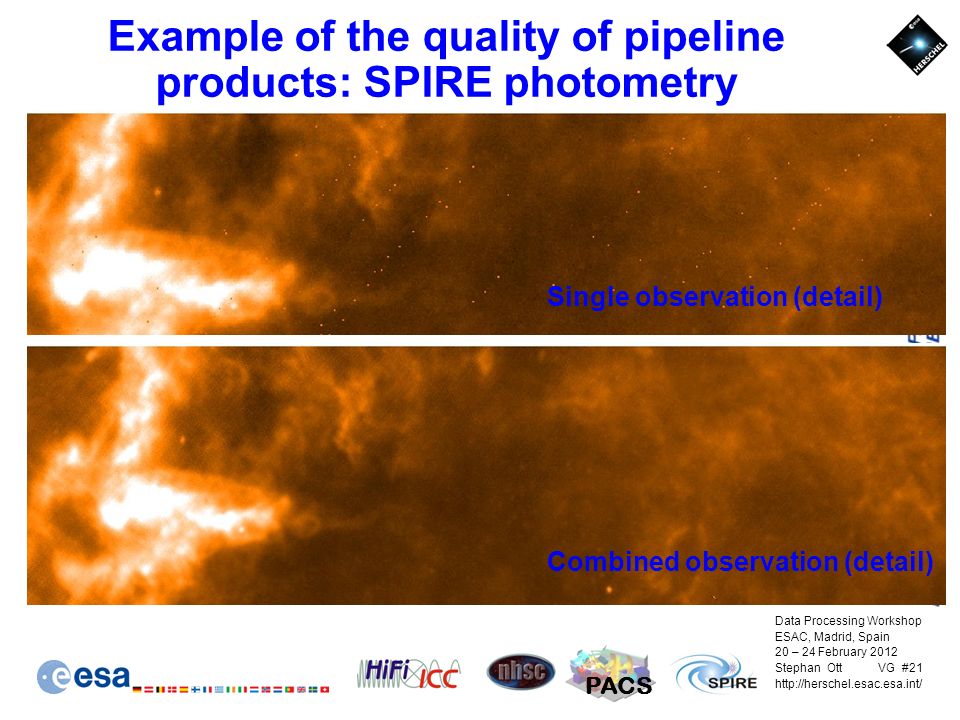 Data Processing Workshop ESAC, Madrid, Spain 20 – 24 February 2012 Stephan Ott VG #21   PACS Combined observation (detail) Single observation (detail) Example of the quality of pipeline products: SPIRE photometry