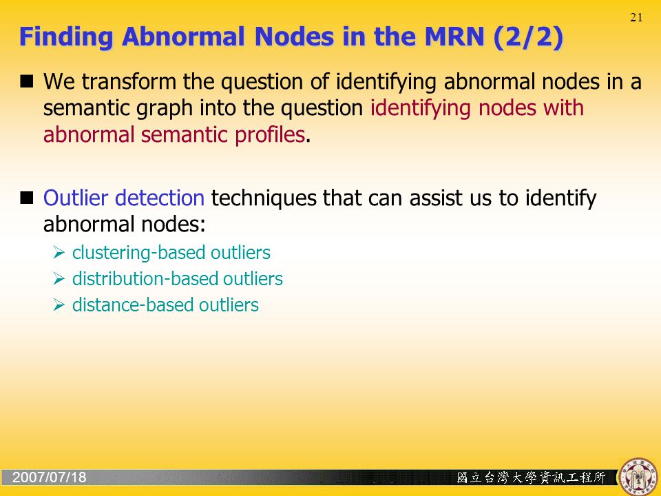 2007/07/18 21 Finding Abnormal Nodes in the MRN (2/2) We transform the question of identifying abnormal nodes in a semantic graph into the question identifying nodes with abnormal semantic profiles.