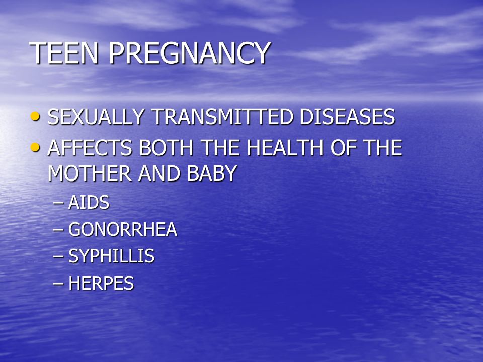 TEEN PREGNANCY SEXUALLY TRANSMITTED DISEASES SEXUALLY TRANSMITTED DISEASES AFFECTS BOTH THE HEALTH OF THE MOTHER AND BABY AFFECTS BOTH THE HEALTH OF THE MOTHER AND BABY –AIDS –GONORRHEA –SYPHILLIS –HERPES