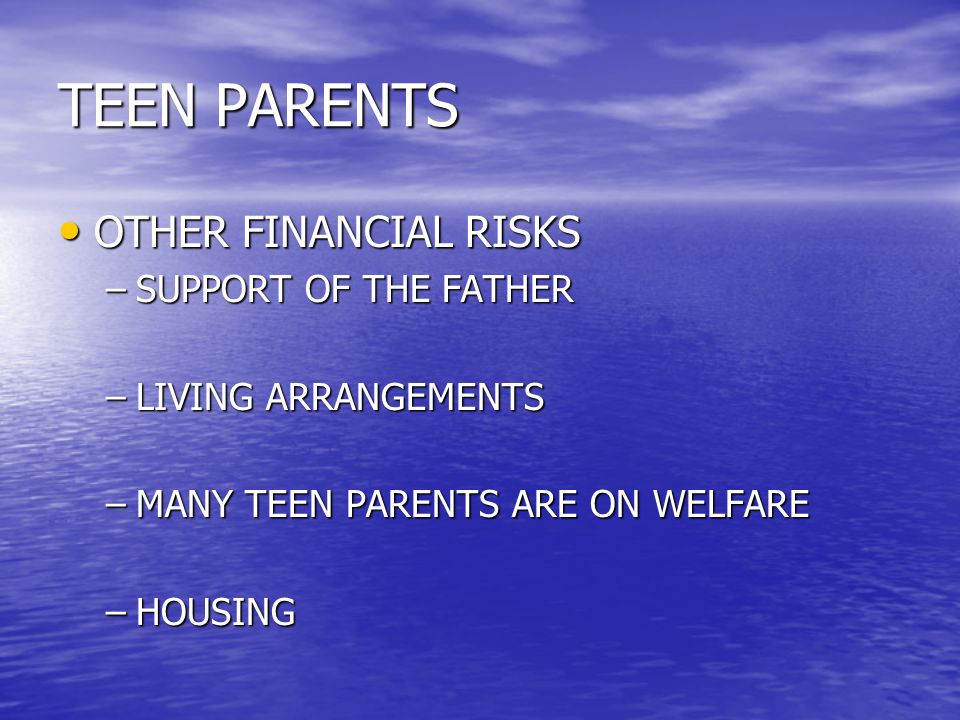 TEEN PARENTS OTHER FINANCIAL RISKS OTHER FINANCIAL RISKS –SUPPORT OF THE FATHER –LIVING ARRANGEMENTS –MANY TEEN PARENTS ARE ON WELFARE –HOUSING