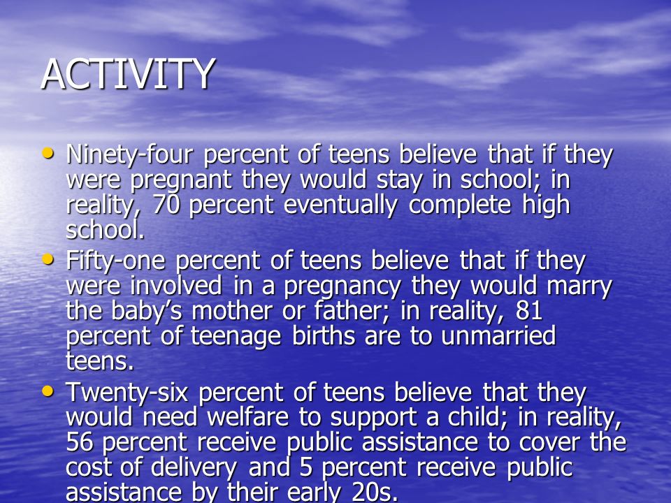 ACTIVITY Ninety-four percent of teens believe that if they were pregnant they would stay in school; in reality, 70 percent eventually complete high school.
