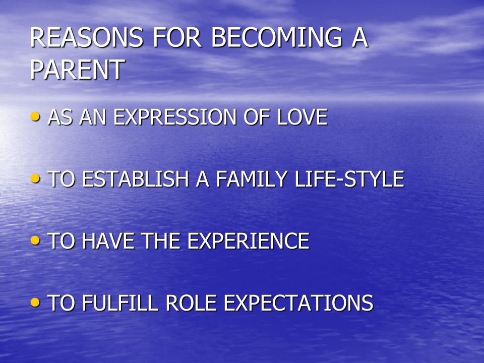 REASONS FOR BECOMING A PARENT AS AN EXPRESSION OF LOVE AS AN EXPRESSION OF LOVE TO ESTABLISH A FAMILY LIFE-STYLE TO ESTABLISH A FAMILY LIFE-STYLE TO HAVE THE EXPERIENCE TO HAVE THE EXPERIENCE TO FULFILL ROLE EXPECTATIONS TO FULFILL ROLE EXPECTATIONS