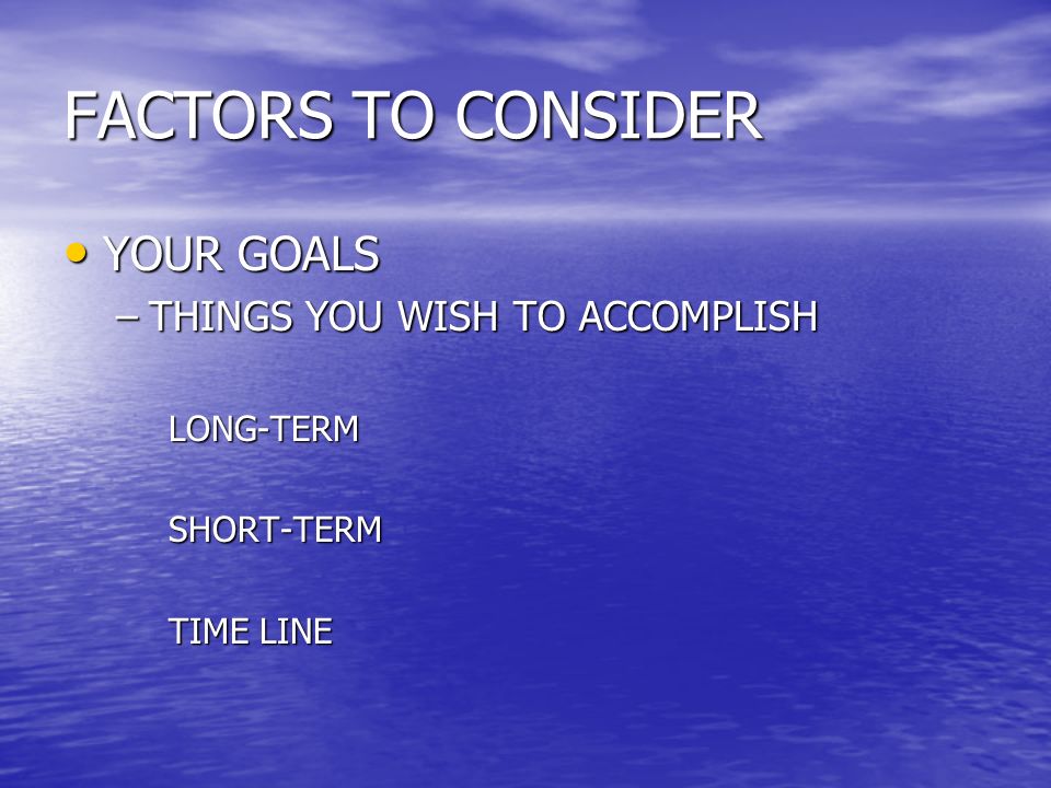 FACTORS TO CONSIDER YOUR GOALS YOUR GOALS –THINGS YOU WISH TO ACCOMPLISH LONG-TERMSHORT-TERM TIME LINE