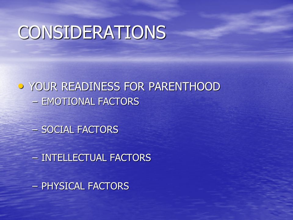 CONSIDERATIONS YOUR READINESS FOR PARENTHOOD YOUR READINESS FOR PARENTHOOD –EMOTIONAL FACTORS –SOCIAL FACTORS –INTELLECTUAL FACTORS –PHYSICAL FACTORS