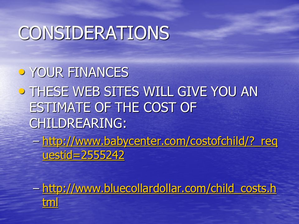 CONSIDERATIONS YOUR FINANCES YOUR FINANCES THESE WEB SITES WILL GIVE YOU AN ESTIMATE OF THE COST OF CHILDREARING: THESE WEB SITES WILL GIVE YOU AN ESTIMATE OF THE COST OF CHILDREARING: –  _req uestid= _req uestid= http://  _req uestid= –  tml   tmlhttp://  tml