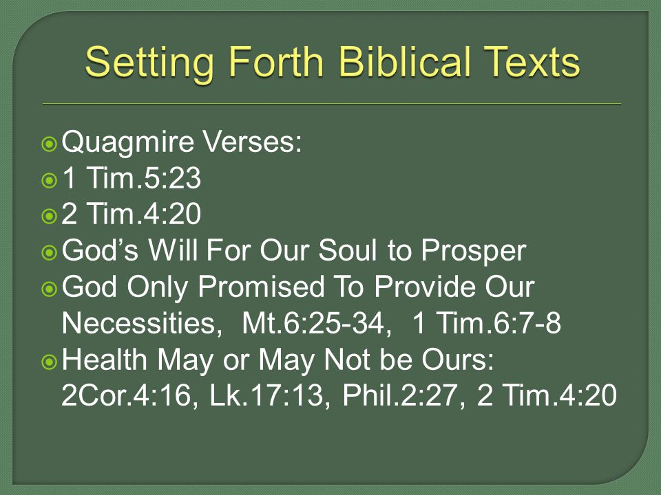  Quagmire Verses:  1 Tim.5:23  2 Tim.4:20  God’s Will For Our Soul to Prosper  God Only Promised To Provide Our Necessities, Mt.6:25-34, 1 Tim.6:7-8  Health May or May Not be Ours: 2Cor.4:16, Lk.17:13, Phil.2:27, 2 Tim.4:20