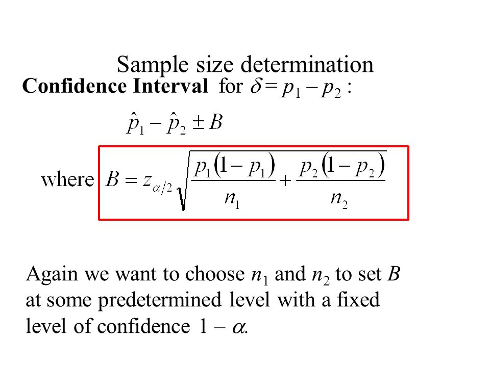 Sample size determination Confidence Interval for  = p 1 – p 2 : Again we want to choose n 1 and n 2 to set B at some predetermined level with a fixed level of confidence 1 – .