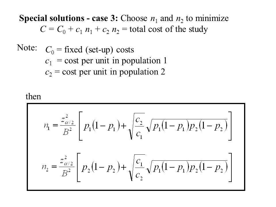 Note: Special solutions - case 3: Choose n 1 and n 2 to minimize C = C 0 + c 1 n 1 + c 2 n 2 = total cost of the study C 0 = fixed (set-up) costs c 1 = cost per unit in population 1 c 2 = cost per unit in population 2 then