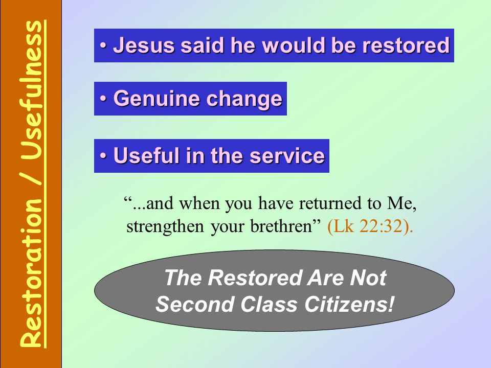 Jesus said he would be restored Jesus said he would be restored Restoration / Usefulness Genuine change Genuine change Useful in the service Useful in the service ...and when you have returned to Me, strengthen your brethren (Lk 22:32).