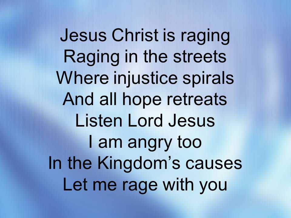 Jesus Christ is raging Raging in the streets Where injustice spirals And all hope retreats Listen Lord Jesus I am angry too In the Kingdom’s causes Let me rage with you