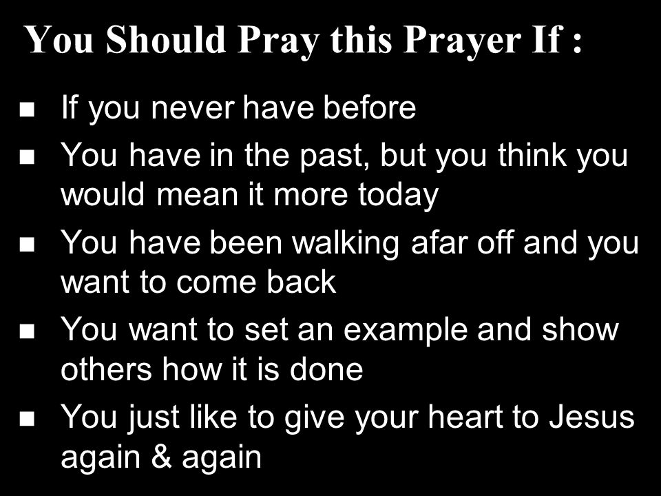 You Should Pray this Prayer If : If you never have before You have in the past, but you think you would mean it more today You have been walking afar off and you want to come back You want to set an example and show others how it is done You just like to give your heart to Jesus again & again