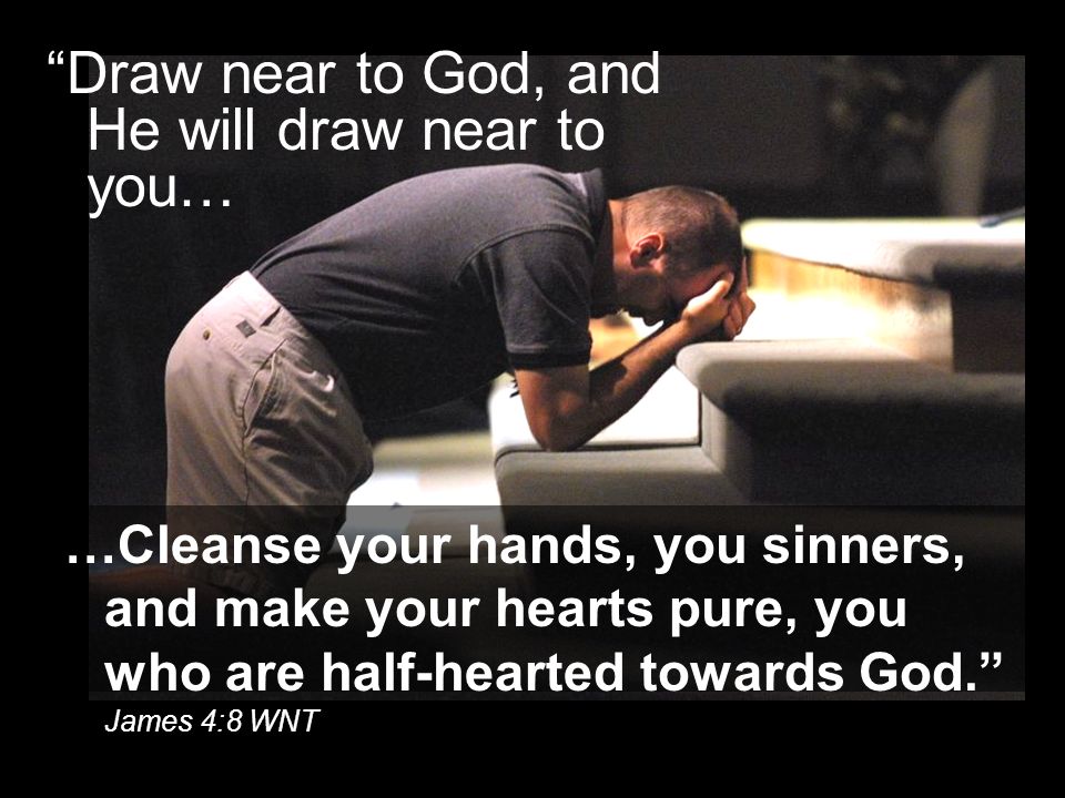 Draw near to God, and He will draw near to you… …Cleanse your hands, you sinners, and make your hearts pure, you who are half-hearted towards God. James 4:8 WNT