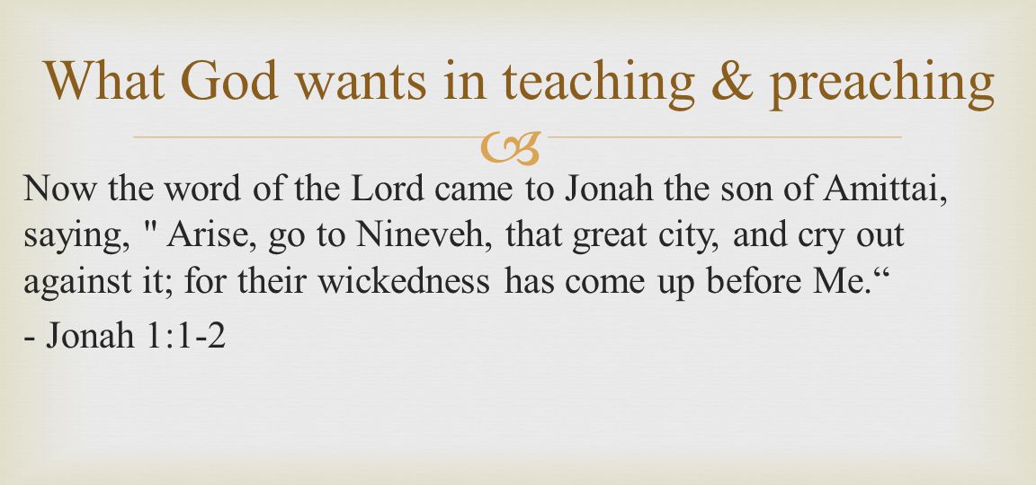  Now the word of the Lord came to Jonah the son of Amittai, saying, Arise, go to Nineveh, that great city, and cry out against it; for their wickedness has come up before Me. - Jonah 1:1-2 What God wants in teaching & preaching