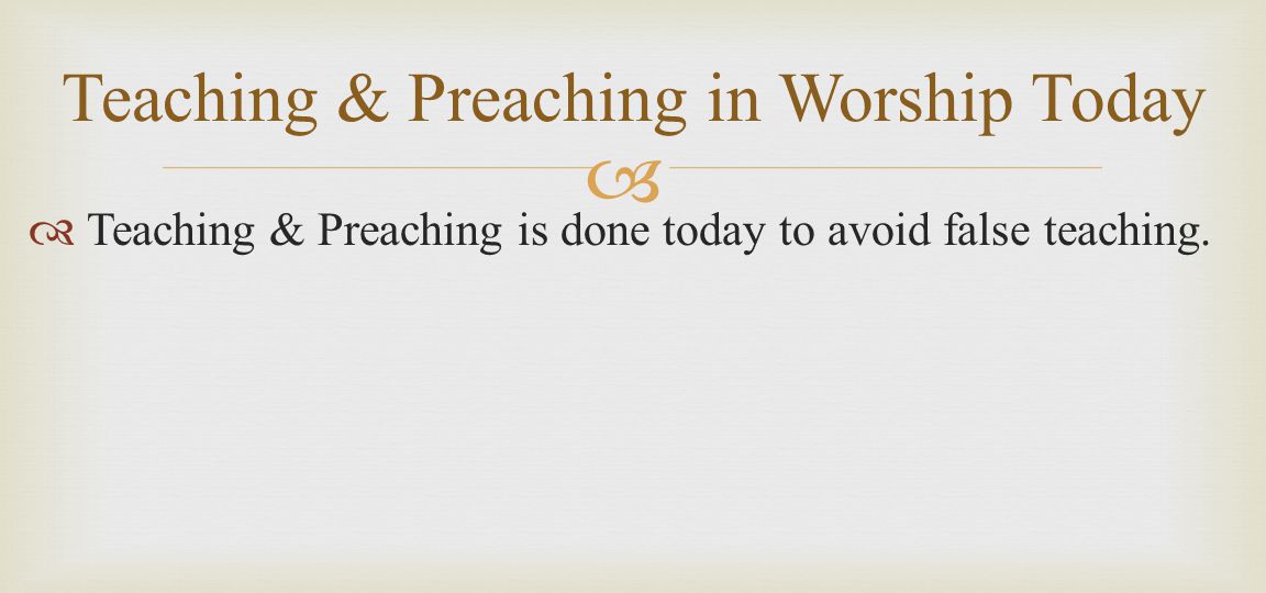   Teaching & Preaching is done today to avoid false teaching.