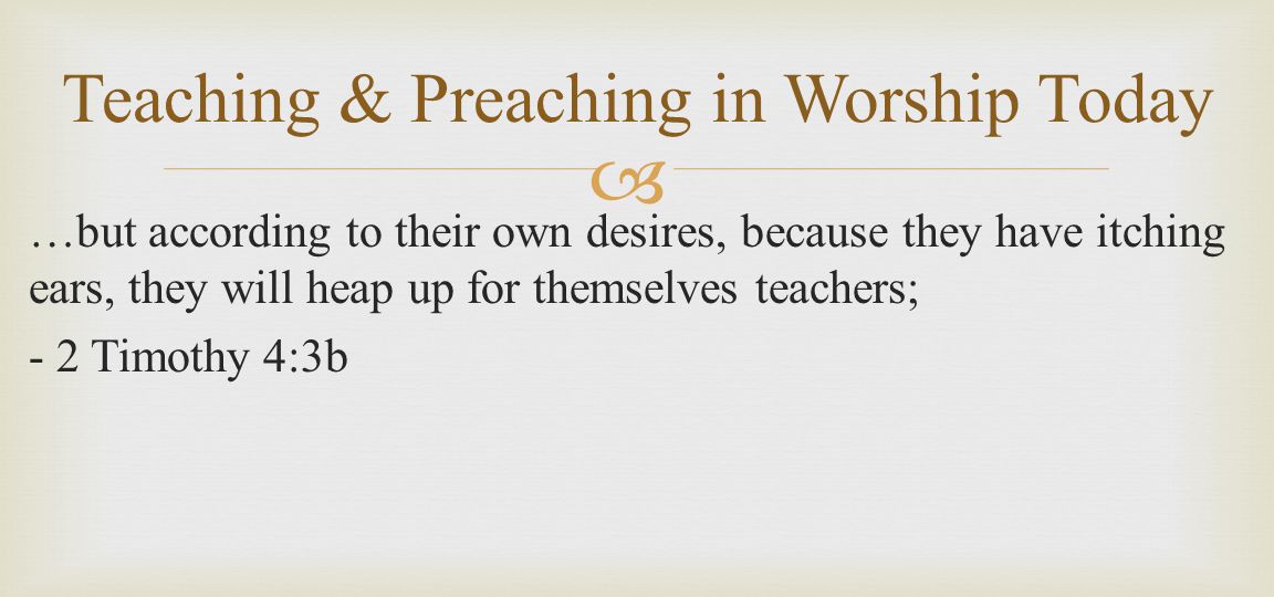  …but according to their own desires, because they have itching ears, they will heap up for themselves teachers; - 2 Timothy 4:3b Teaching & Preaching in Worship Today