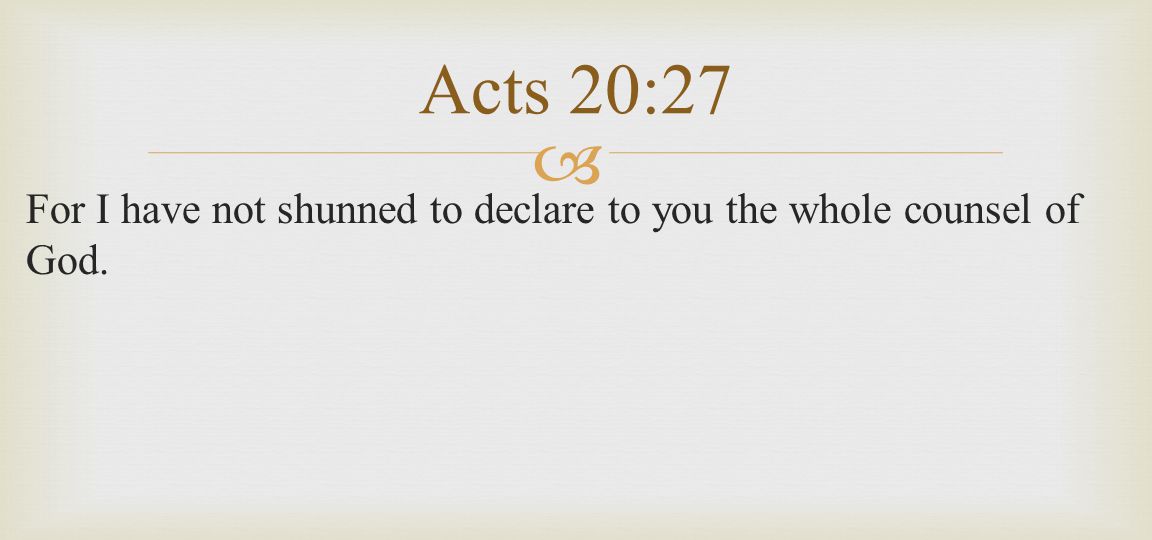  For I have not shunned to declare to you the whole counsel of God. Acts 20:27