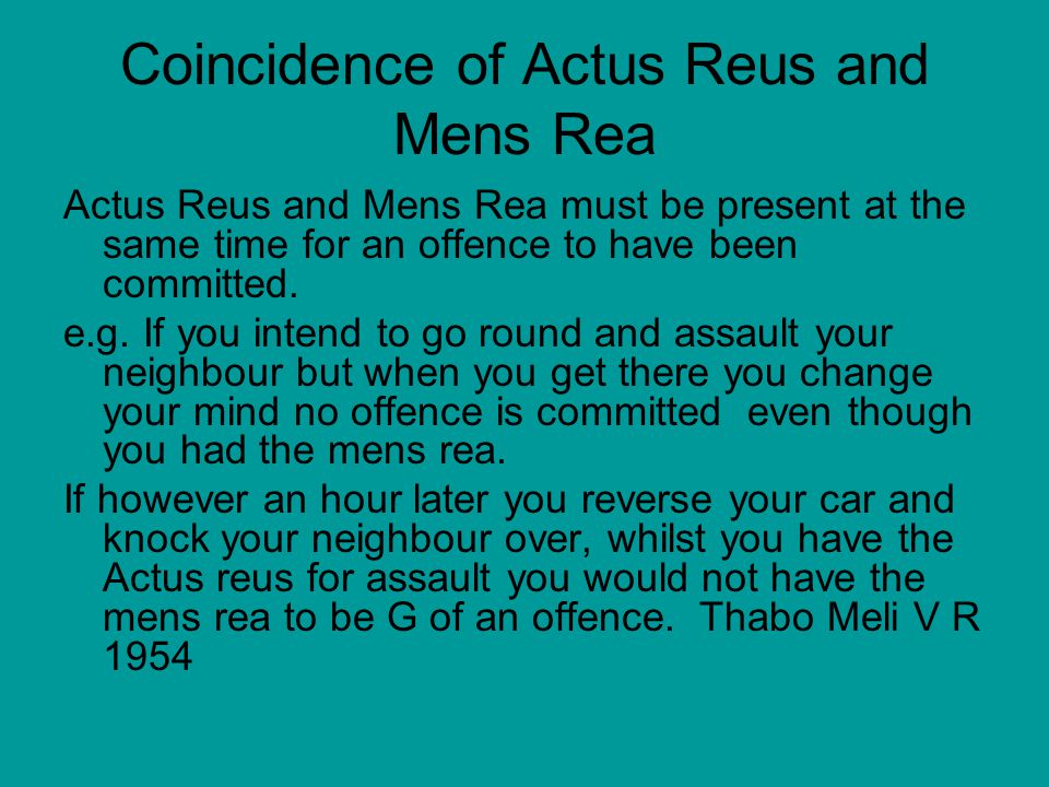 Coincidence of Actus Reus and Mens Rea Actus Reus and Mens Rea must be present at the same time for an offence to have been committed.