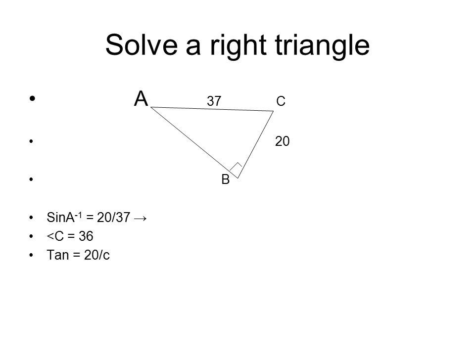 Solve a right triangle A 37 C 20 B SinA -1 = 20/37 → <C = 36 Tan = 20/c