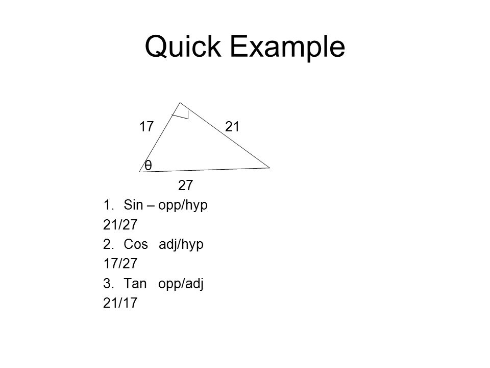 Quick Example θ 27 1.Sin – opp/hyp 21/27 2.Cos adj/hyp 17/27 3.Tan opp/adj 21/17