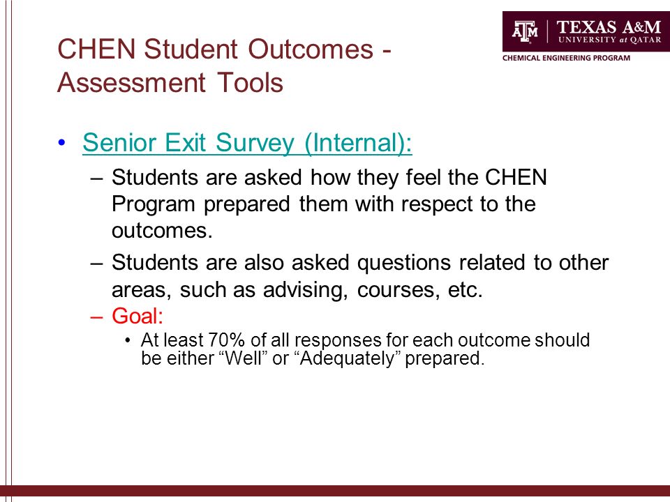 CHEN Student Outcomes - Assessment Tools Senior Exit Survey (Internal): –Students are asked how they feel the CHEN Program prepared them with respect to the outcomes.