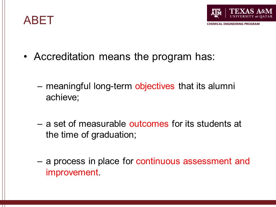 ABET Accreditation means the program has: –meaningful long-term objectives that its alumni achieve; –a set of measurable outcomes for its students at the time of graduation; –a process in place for continuous assessment and improvement.