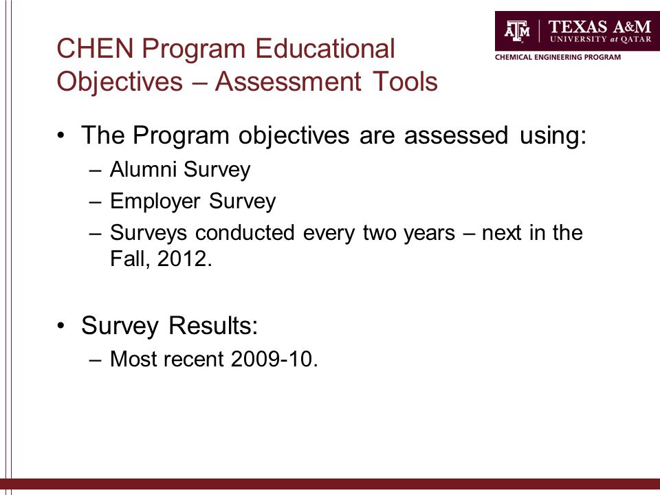 CHEN Program Educational Objectives – Assessment Tools The Program objectives are assessed using: –Alumni Survey –Employer Survey –Surveys conducted every two years – next in the Fall, 2012.