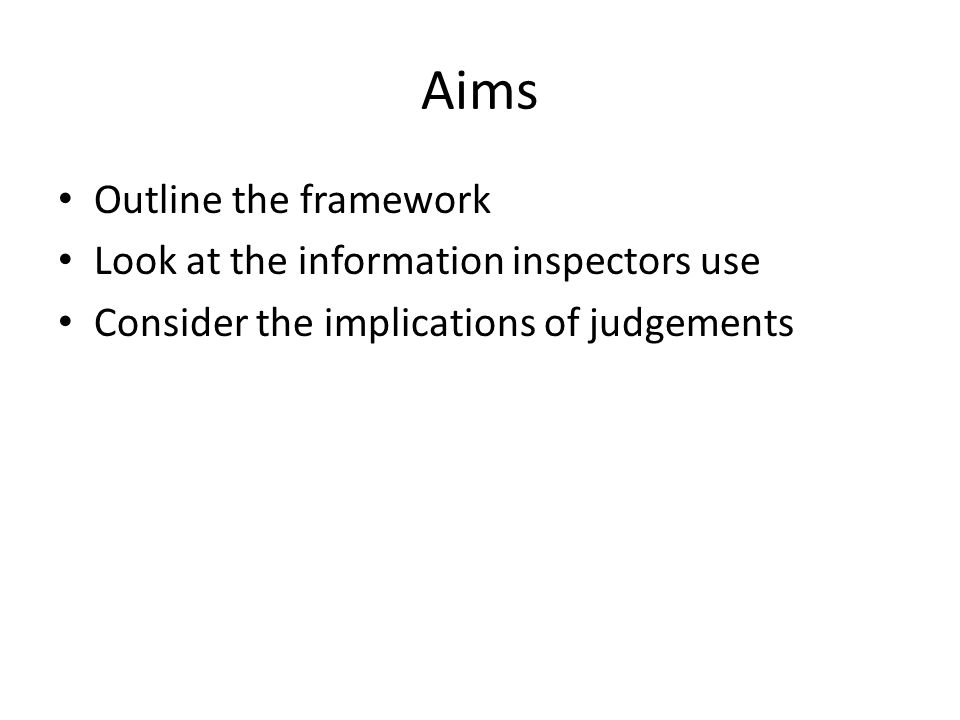 Aims Outline the framework Look at the information inspectors use Consider the implications of judgements