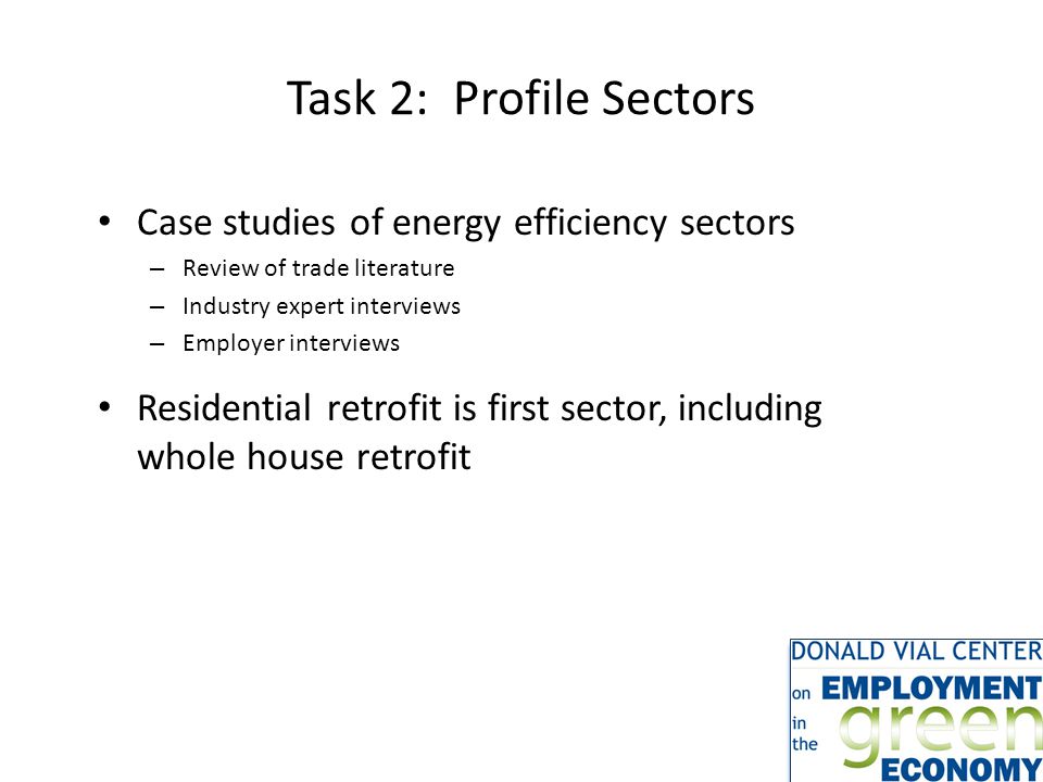 Task 2: Profile Sectors Case studies of energy efficiency sectors – Review of trade literature – Industry expert interviews – Employer interviews Residential retrofit is first sector, including whole house retrofit