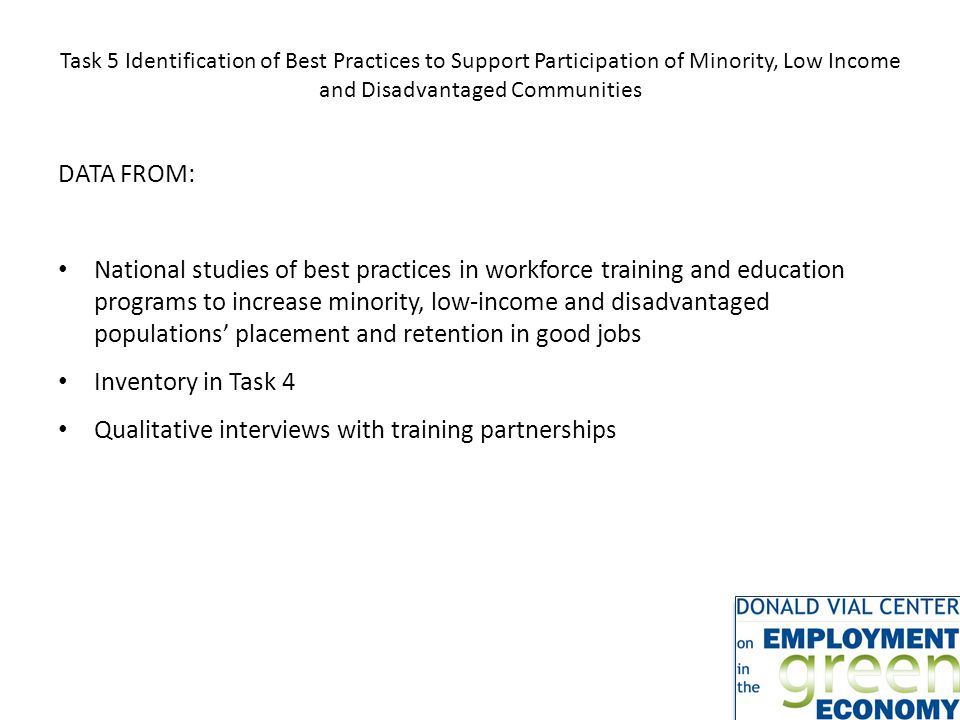 Task 5 Identification of Best Practices to Support Participation of Minority, Low Income and Disadvantaged Communities DATA FROM: National studies of best practices in workforce training and education programs to increase minority, low-income and disadvantaged populations’ placement and retention in good jobs Inventory in Task 4 Qualitative interviews with training partnerships