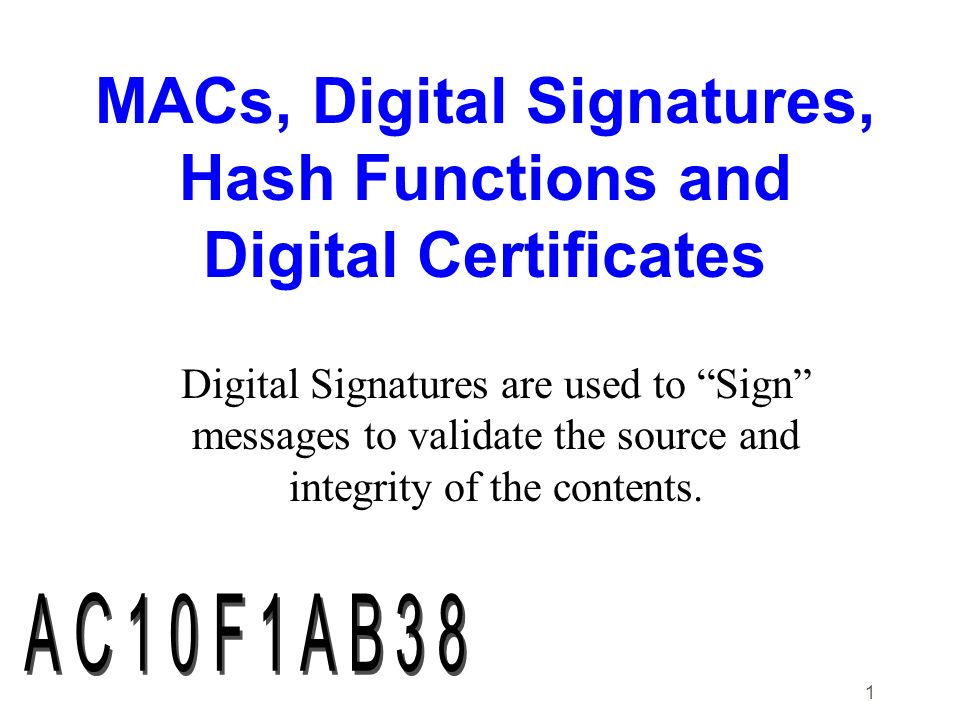 1 MACs, Digital Signatures, Hash Functions and Digital Certificates Digital Signatures are used to Sign messages to validate the source and integrity of the contents.
