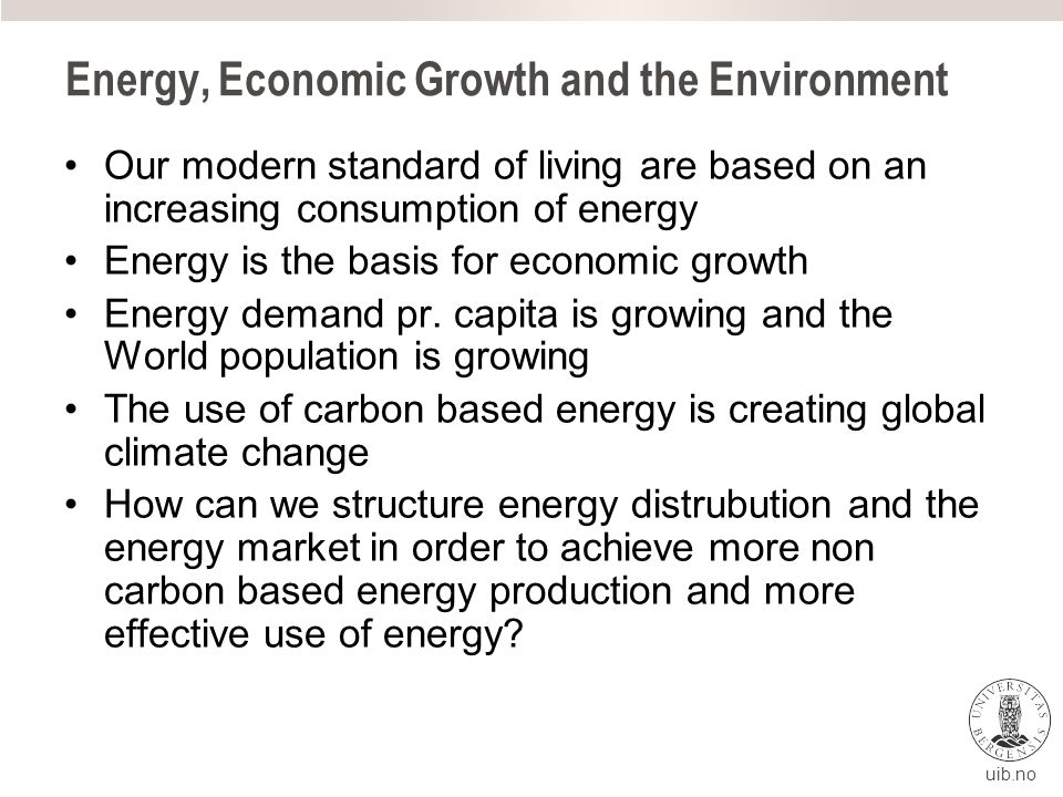 uib.no Energy, Economic Growth and the Environment Our modern standard of living are based on an increasing consumption of energy Energy is the basis for economic growth Energy demand pr.